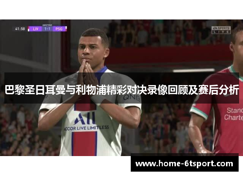 巴黎圣日耳曼与利物浦精彩对决录像回顾及赛后分析