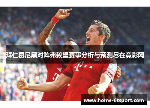 拜仁慕尼黑对阵弗赖堡赛事分析与预测尽在竞彩网